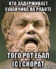 кто задерживает Суханчика на работе того рот ебал (с) скорат