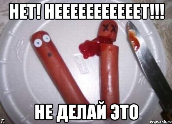 нет! нееееееееееет!!! не делай это