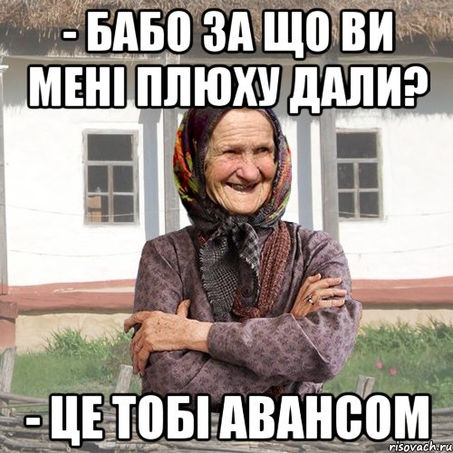 - бабо за що ви мені плюху дали? - це тобі авансом