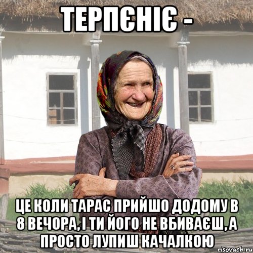 терпєніє - це коли тарас прийшо додому в 8 вечора, і ти його не вбиваєш, а просто лупиш качалкою