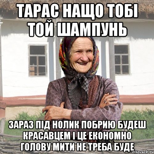 тарас нащо тобі той шампунь зараз під нолик побрию будеш красавцем і це економно голову мити не треба буде