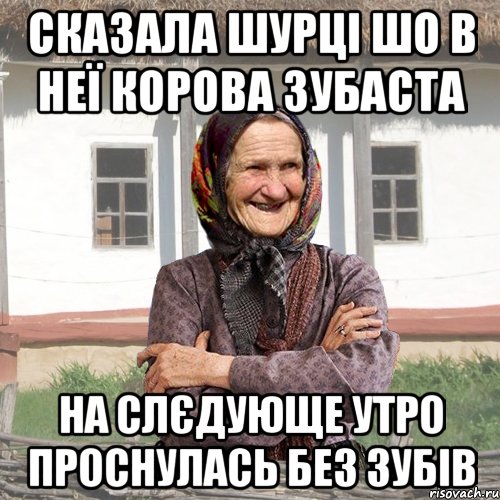сказала шурці шо в неї корова зубаста на слєдующе утро проснулась без зубів