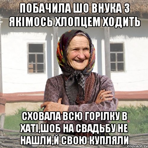 побачила шо внука з якімось хлопцем ходить сховала всю горілку в хаті,шоб на свадьбу не нашли,й свою купляли