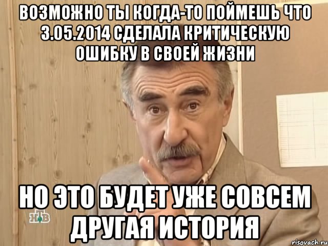 Возможно ты когда-то поймешь что 3.05.2014 сделала критическую ошибку в своей жизни Но это будет уже совсем другая история, Мем Каневский (Но это уже совсем другая история)