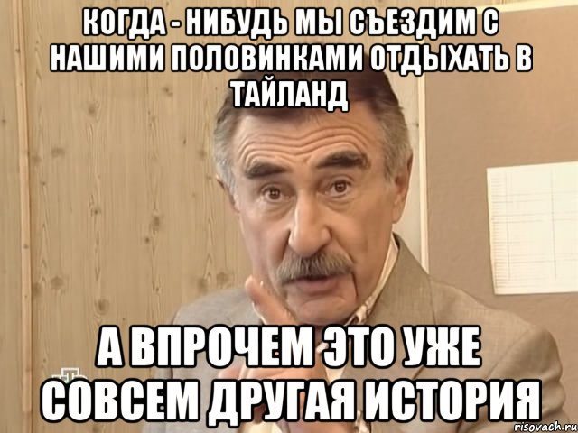 Когда - нибудь мы съездим с нашими половинками отдыхать в Тайланд А впрочем это уже совсем другая история, Мем Каневский (Но это уже совсем другая история)