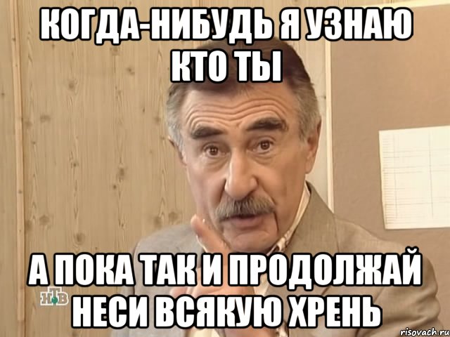 Когда-нибудь я узнаю кто ты а пока так и продолжай неси всякую хрень, Мем Каневский (Но это уже совсем другая история)