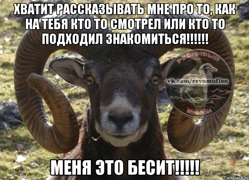Хватит рассказывать мне про то, как на тебя кто то смотрел или кто то подходил знакомиться!!!!!! Меня это бесит!!!!!