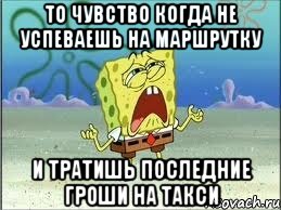 то чувство когда не успеваешь на маршрутку и тратишь последние гроши на такси, Мем Спанч Боб плачет