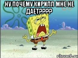 Ну почему Кирилл мне не дает???? , Мем Спанч Боб плачет