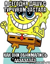 я сегодня Дашу с турчуком застала как они обнимались аазазазаз, Мем спанч боб