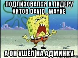 подлизовался к лидеру хитов David_Wayne а он ушёл на админку, Мем Спанч Боб плачет