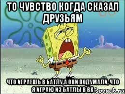 то чувство когда сказал друзьям что играешь в батлу,а они подумали, что я играю из батлы в вк, Мем Спанч Боб плачет