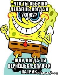 - что ты обычно делаешь, когда я ухожу? - жду, когда ты вернёшься. Спанч и Патрик, Мем спанч боб