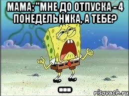 Мама: "Мне до отпуска - 4 понедельника, а тебе? ..., Мем Спанч Боб плачет