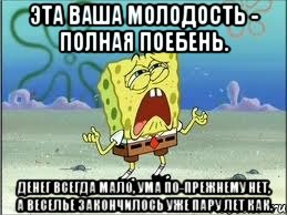 Эта ваша молодость - полная поебень. Денег всегда мало, ума по-прежнему нет, а веселье закончилось уже пару лет как., Мем Спанч Боб плачет