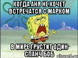 Когда Аня не хочет встречатся с Марком в мире грустит один Спанч Боб, Мем Спанч Боб плачет