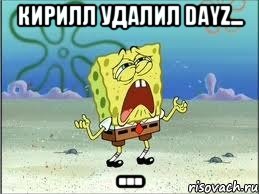 Кирилл удалил Dayz... ..., Мем Спанч Боб плачет