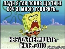 Ладн я так поняв що ти не хоч зі мною говорить... Не буду тобі мішать. жаль..=(((((, Мем Спанч Боб плачет