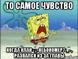 То самое чувство когда клан -_-НебоНомер7-_- , разпался из за главы, Мем Спанч Боб плачет