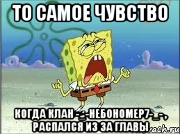 То самое чувство когда клан -_-НебоНомер7-_- , распался из за главы, Мем Спанч Боб плачет