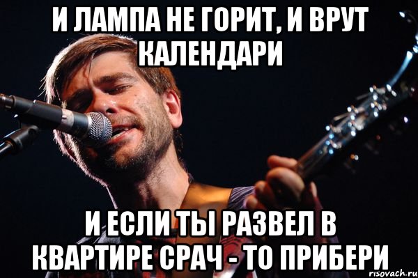 И лампа не горит, и врут календари и если ты развел в квартире срач - то прибери