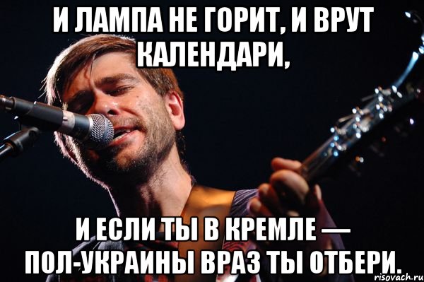 И лампа не горит, И врут календари, И если ты в Кремле — пол-Украины враз Ты отбери.