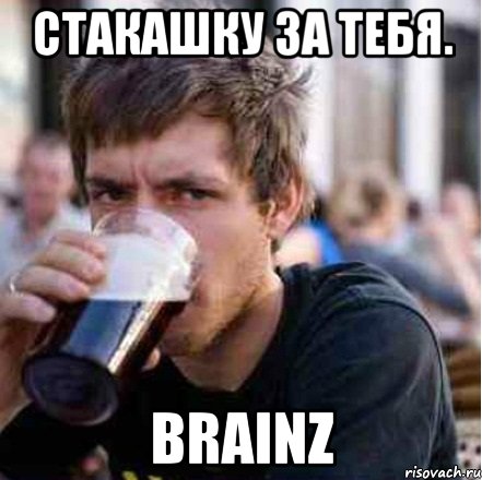 Стакашку за тебя. BrainZ