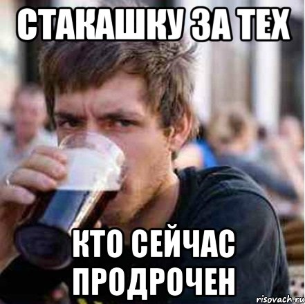 Стакашку за тех Кто сейчас продрочен