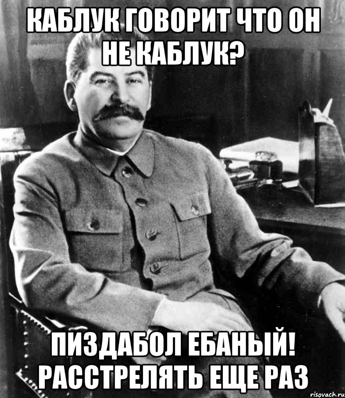 Каблук говорит что он не каблук? пиздабол ебаный! расстрелять еще раз, Мем  иосиф сталин