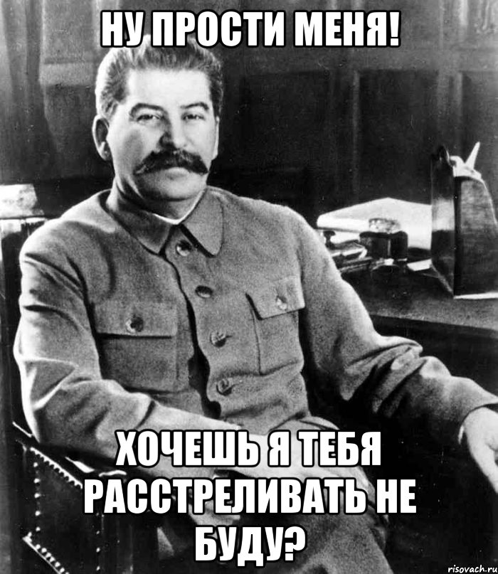 Ну прости меня! Хочешь я тебя расстреливать не буду?, Мем  иосиф сталин