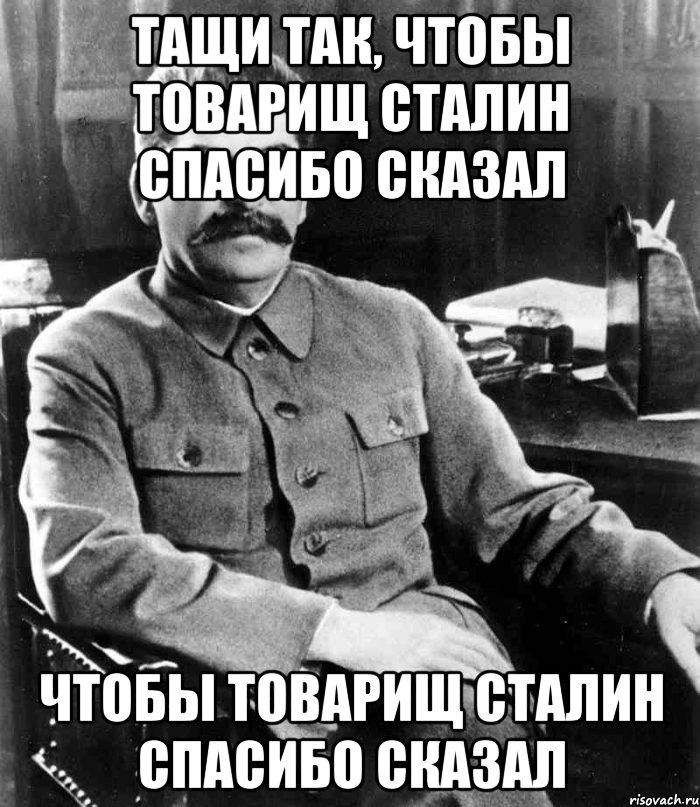 Тащи так, чтобы товарищ Сталин спасибо сказал Чтобы товарищ Сталин спасибо сказал, Мем  иосиф сталин