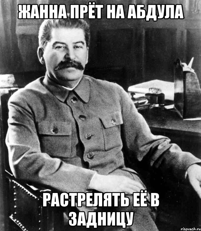 Жанна прёт на Абдула Растрелять её в задницу, Мем  иосиф сталин