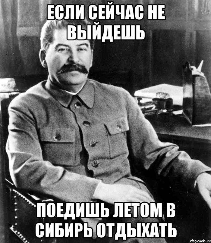 Если сейчас не выйдешь Поедишь летом в Сибирь отдыхать, Мем  иосиф сталин