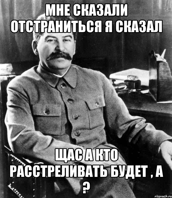 МНЕ СКАЗАЛИ ОТСТРАНИТЬСЯ Я СКАЗАЛ ЩАС А КТО РАССТРЕЛИВАТЬ БУДЕТ , А ?, Мем  иосиф сталин