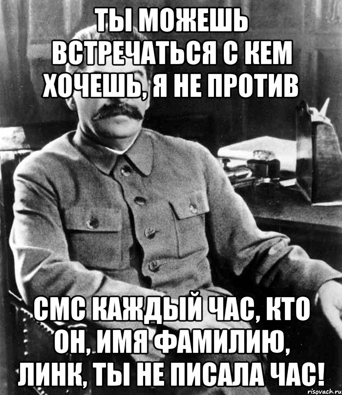 ты можешь встречаться с кем хочешь, я не против смс каждый час, кто он, имя фамилию, линк, ТЫ НЕ ПИСАЛА ЧАС!, Мем  иосиф сталин