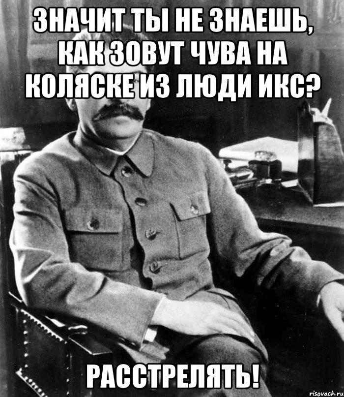 значит ты не знаешь, как зовут чува на коляске из люди икс? РАССТРЕЛЯТЬ!, Мем  иосиф сталин