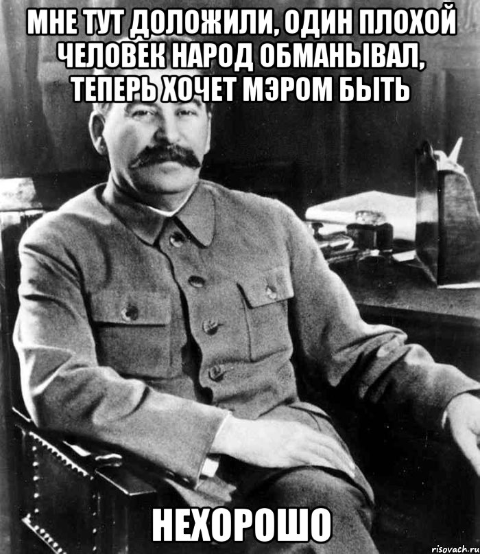 мне тут доложили, один плохой человек народ обманывал, теперь хочет мэром быть нехорошо, Мем  иосиф сталин