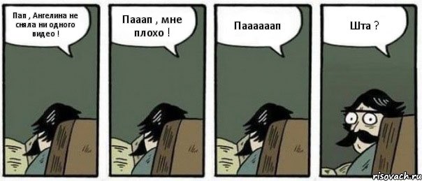 Пап , Ангелина не сняла ни одного видео ! Пааап , мне плохо ! Паааааап Шта ?