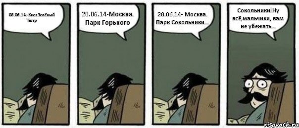 08.06.14.-Киев.Зелёный Театр 20.06.14-Москва. Парк Горького 28.06.14- Москва. Парк Сокольники... Сокольники!Ну всё,мальчики, вам не убежать..., Комикс Staredad