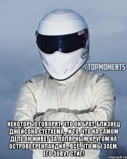  Некоторые говорят, что он брат-близнец Джейсона Стетхема... и то, что на самом деле он живет за полярным кругом на острове Гренландия... Все, что мы заем, его зовут Стиг!