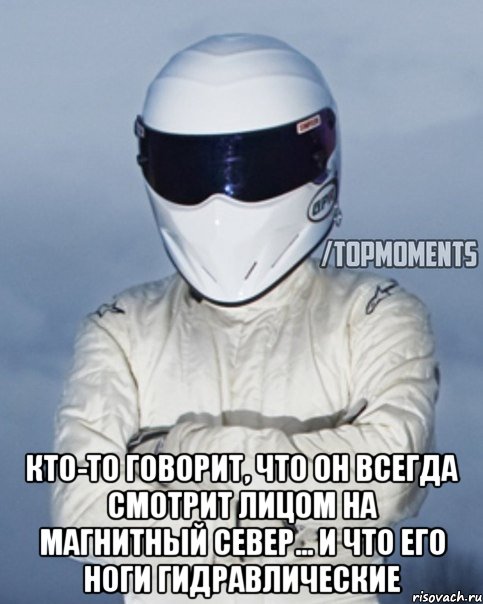  Кто-то говорит, что он всегда смотрит лицом на магнитный север... И что его ноги гидравлические