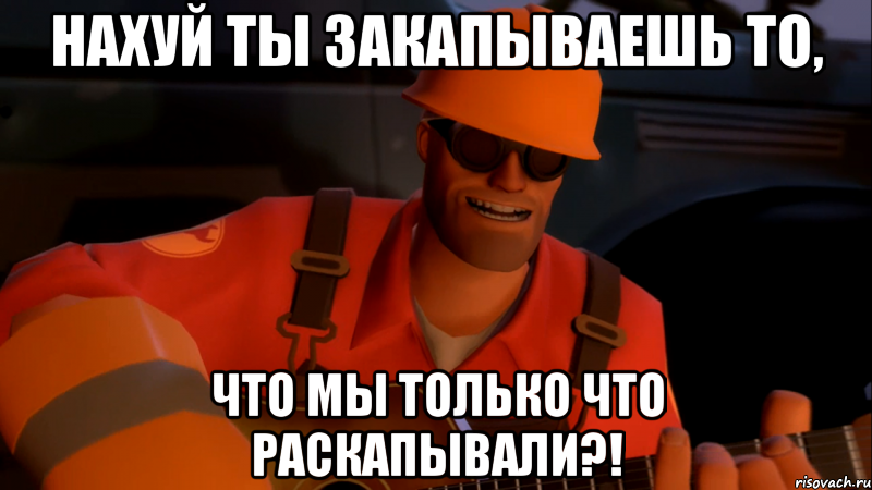 Нахуй ты закапываешь то, Что мы только что раскапывали?!
