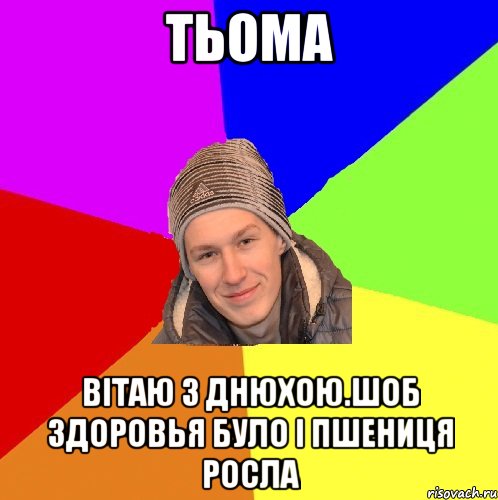 тьома вітаю з днюхою.шоб здоровья було і пшениця росла