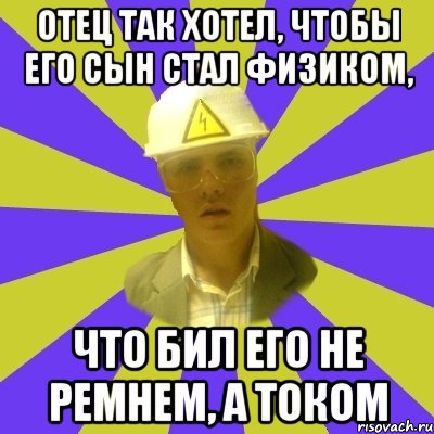 отец так хотел, чтобы его сын стал физиком, что бил его не ремнем, а током, Мем Студент-Инженер