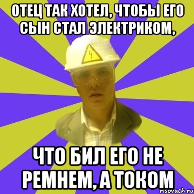 отец так хотел, чтобы его сын стал электриком, что бил его не ремнем, а током