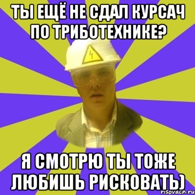 Ты ещё не сдал курсач по триботехнике? Я смотрю ты тоже любишь рисковать), Мем Студент-Инженер
