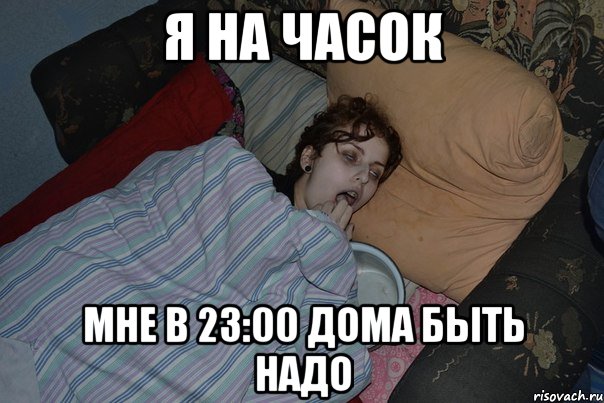 Я НА ЧАСОК МНЕ В 23:00 ДОМА БЫТЬ НАДО