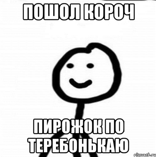 пошол короч пирожок по теребонькаю