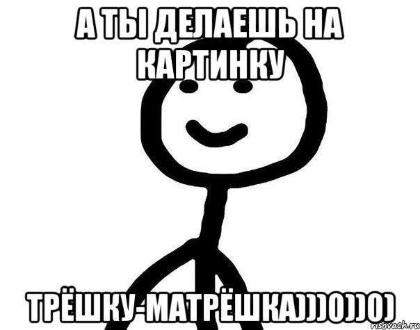 А ты делаешь на картинку Трёшку-Матрёшка)))0))0), Мем Теребонька (Диб Хлебушек)