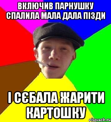 включив парнушку спалила мала Дала пізди і сєбала жарити картошку